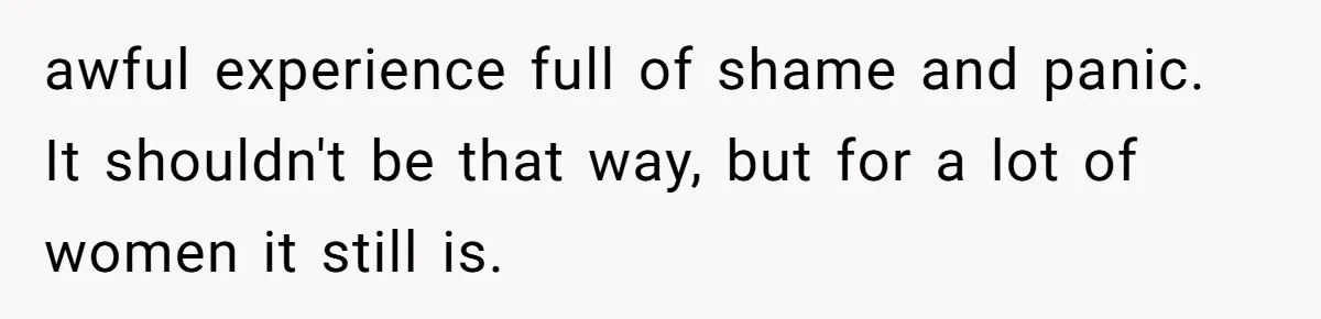 awful experience full of shame and panic. It shouldn't be that way, but for a lot of women it still is.