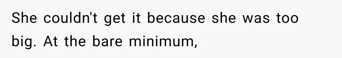 She couldn't get it because she was too big. At the bare minimum,