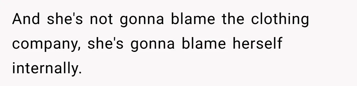 And she's not gonna blame the clothing company, she's gonna blame herself internally.