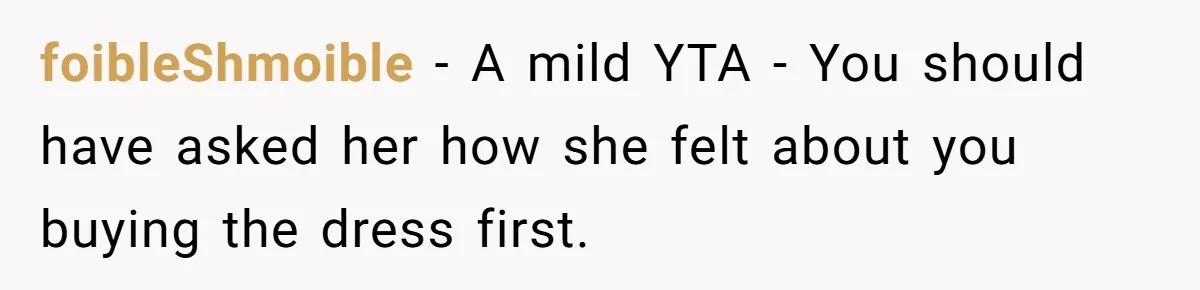 foibleShmoible − A mild YTA - You should have asked her how she felt about you buying the dress first.