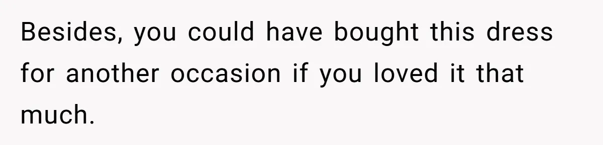 Besides, you could have bought this dress for another occasion if you loved it that much.