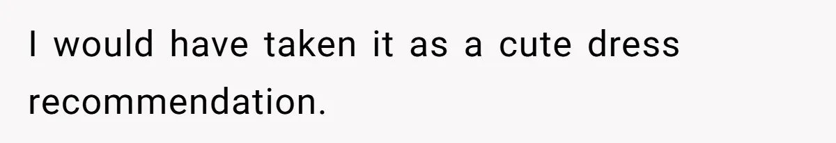 I would have taken it as a cute dress recommendation.