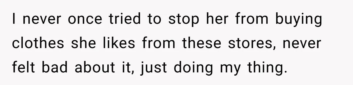 I never once tried to stop her from buying clothes she likes from these stores, never felt bad about it, just doing my thing.
