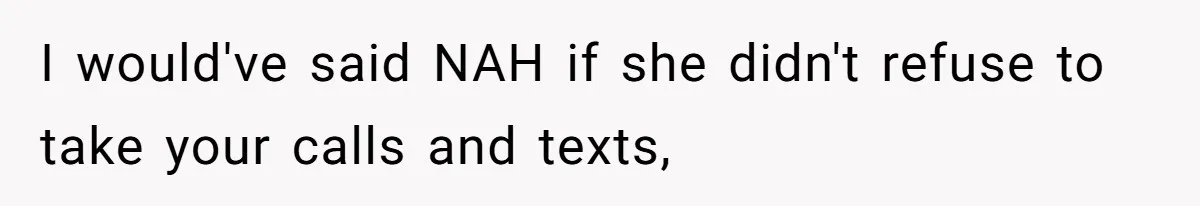 I would've said NAH if she didn't refuse to take your calls and texts,