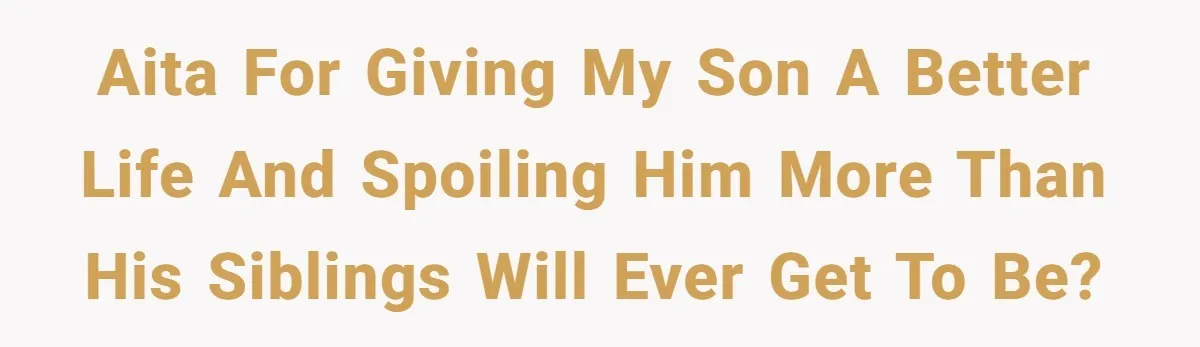 AITA for giving my son a better life and spoiling him more than his siblings will ever get to be?