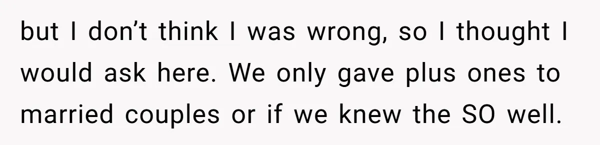 but I don’t think I was wrong, so I thought I would ask here. We only gave plus ones to married couples or if we knew the SO well.