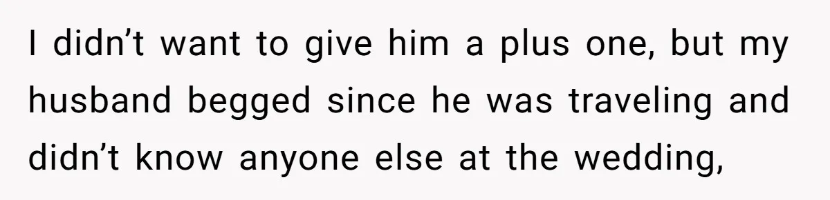 I didn’t want to give him a plus one, but my husband begged since he was traveling and didn’t know anyone else at the wedding,