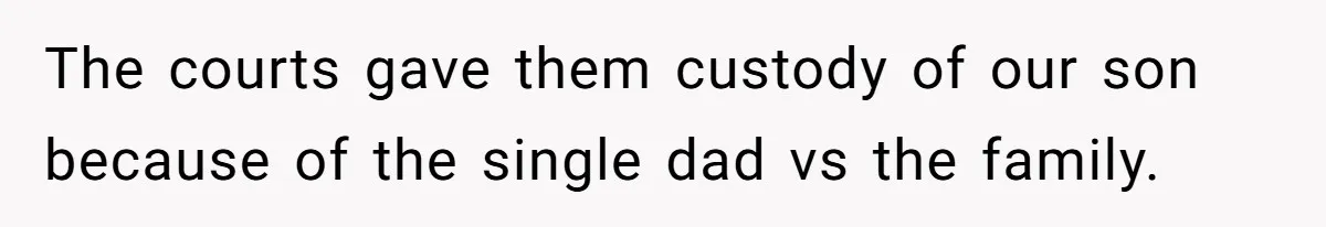 The courts gave them custody of our son because of the single dad vs the family.