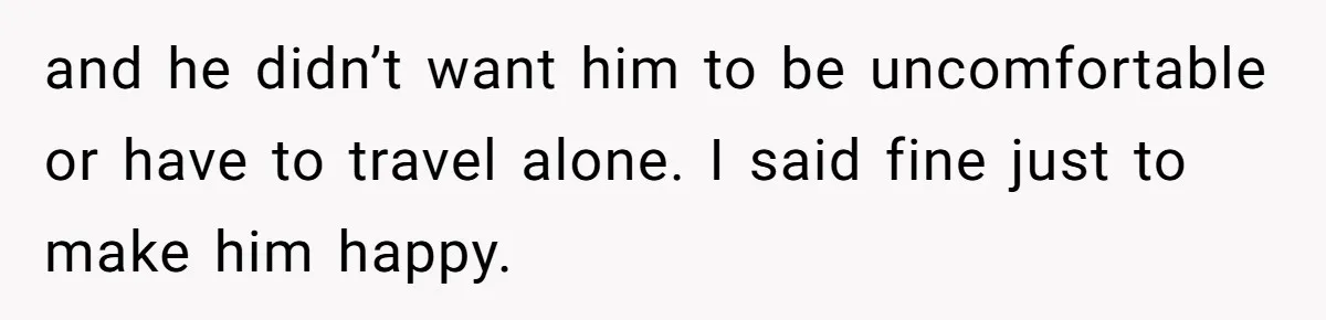 and he didn’t want him to be uncomfortable or have to travel alone. I said fine just to make him happy.