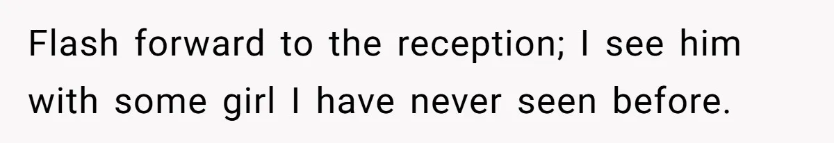 Flash forward to the reception; I see him with some girl I have never seen before.