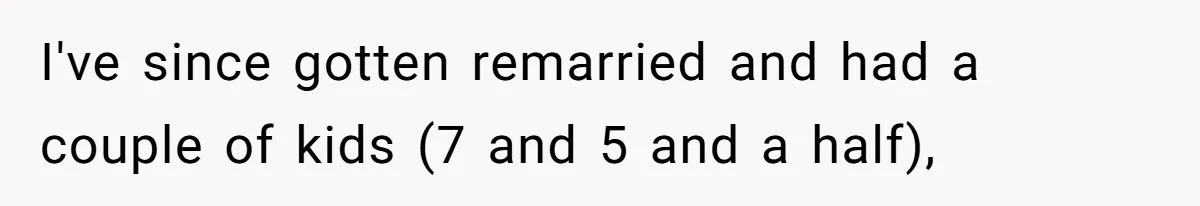 I've since gotten remarried and had a couple of kids (7 and 5 and a half),