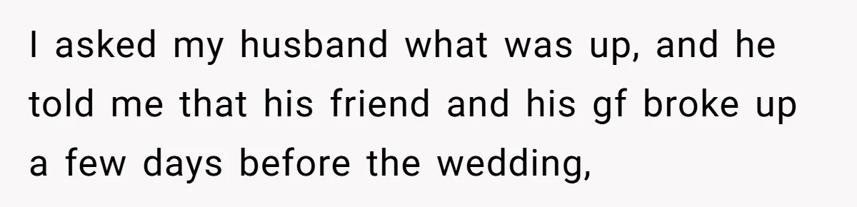 I asked my husband what was up, and he told me that his friend and his gf broke up a few days before the wedding,