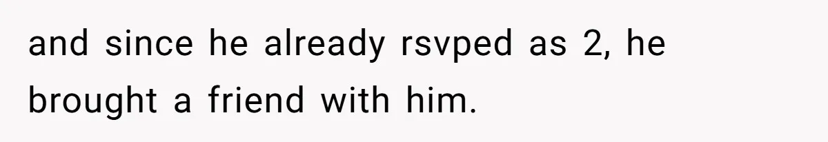 and since he already rsvped as 2, he brought a friend with him.