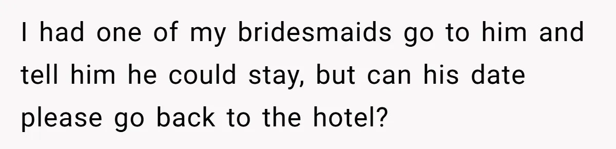 I had one of my bridesmaids go to him and tell him he could stay, but can his date please go back to the hotel?