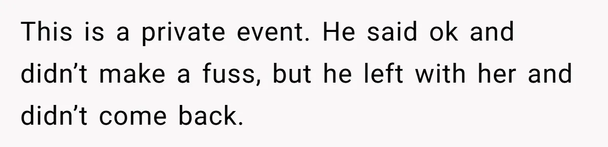 This is a private event. He said ok and didn’t make a fuss, but he left with her and didn’t come back.