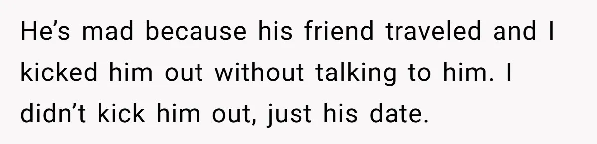He’s mad because his friend traveled and I kicked him out without talking to him. I didn’t kick him out, just his date.