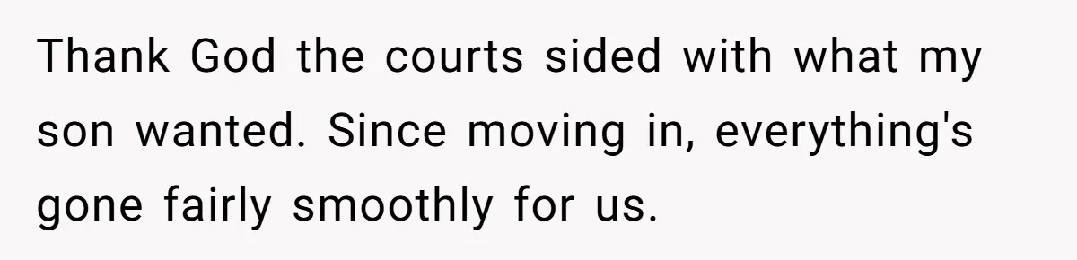 Thank God the courts sided with what my son wanted. Since moving in, everything's gone fairly smoothly for us.