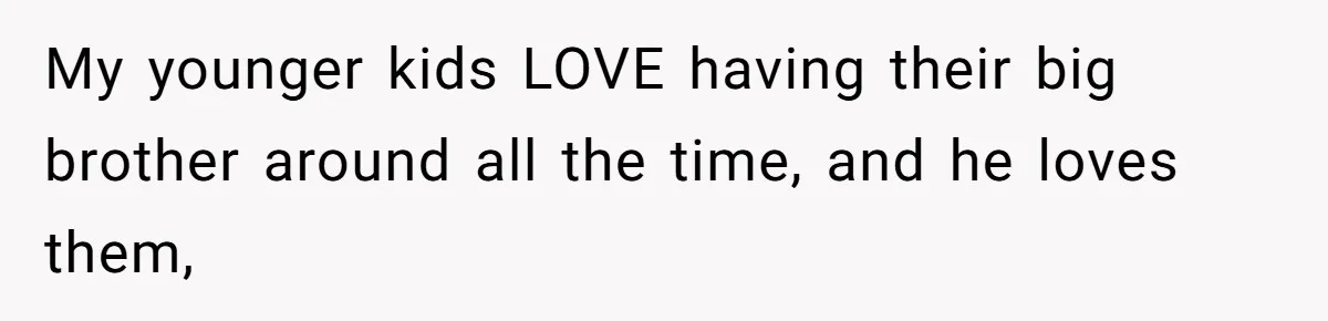 My younger kids LOVE having their big brother around all the time, and he loves them,