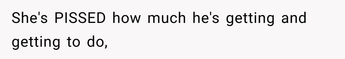 She's PISSED how much he's getting and getting to do,