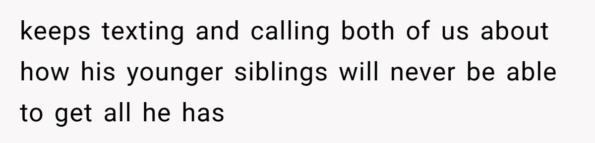 keeps texting and calling both of us about how his younger siblings will never be able to get all he has