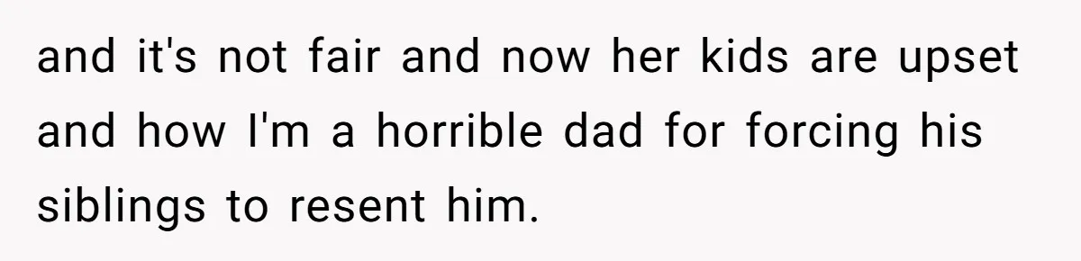 and it's not fair and now her kids are upset and how I'm a horrible dad for forcing his siblings to resent him.