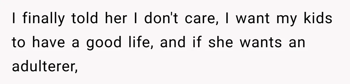 I finally told her I don't care, I want my kids to have a good life, and if she wants an adulterer,