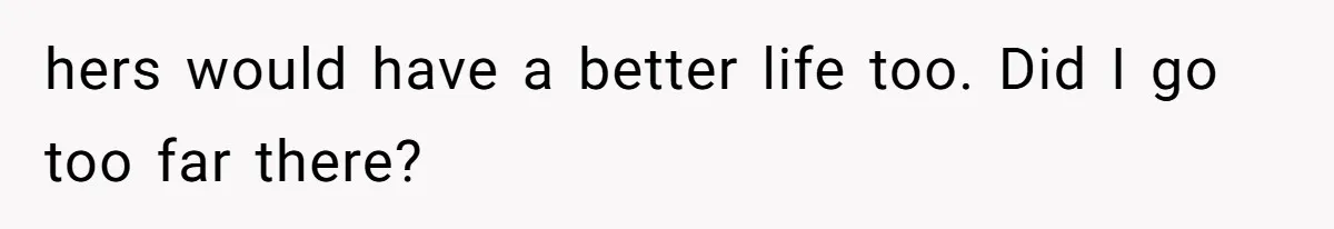 hers would have a better life too. Did I go too far there?