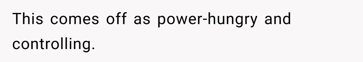 This comes off as power-hungry and controlling.