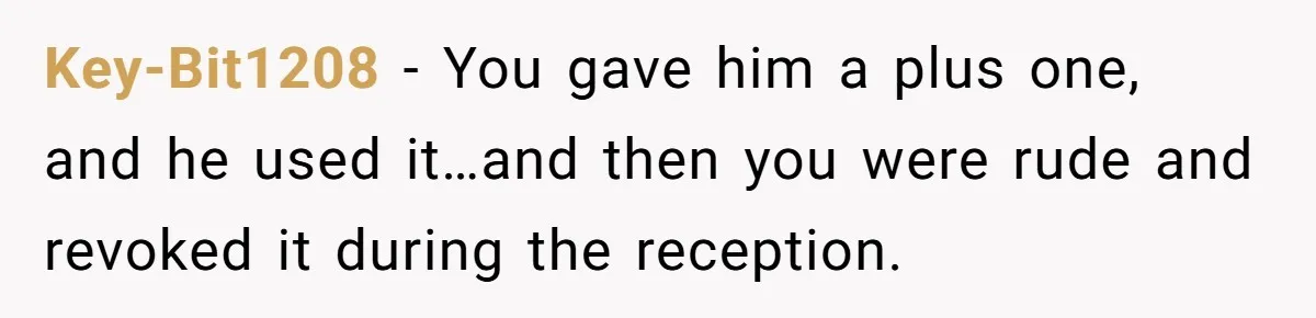 Key-Bit1208 − You gave him a plus one, and he used it…and then you were rude and revoked it during the reception.