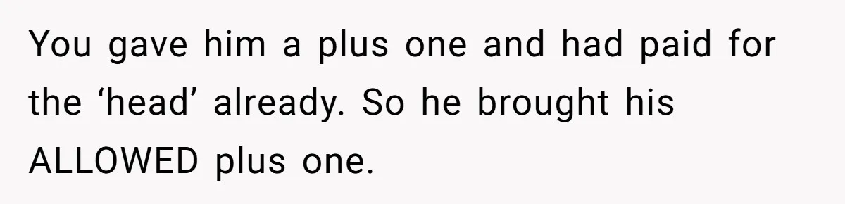 You gave him a plus one and had paid for the ‘head’ already. So he brought his ALLOWED plus one.