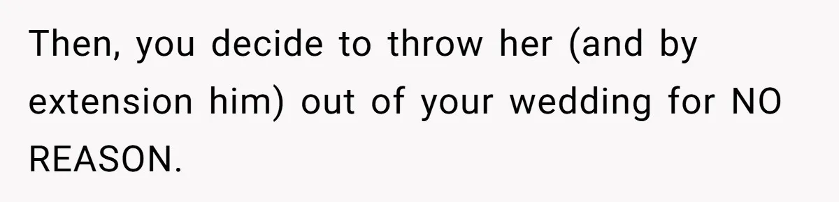 Then, you decide to throw her (and by extension him) out of your wedding for NO REASON.