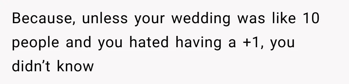 Because, unless your wedding was like 10 people and you hated having a +1, you didn’t know