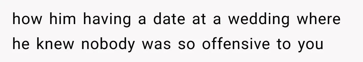 how him having a date at a wedding where he knew nobody was so offensive to you
