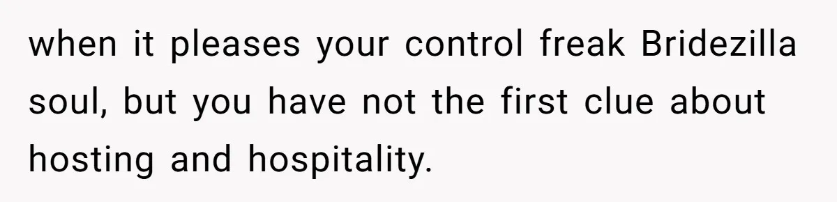 when it pleases your control freak Bridezilla soul, but you have not the first clue about hosting and hospitality.