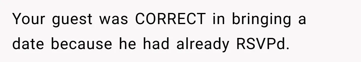 Your guest was CORRECT in bringing a date because he had already RSVPd.