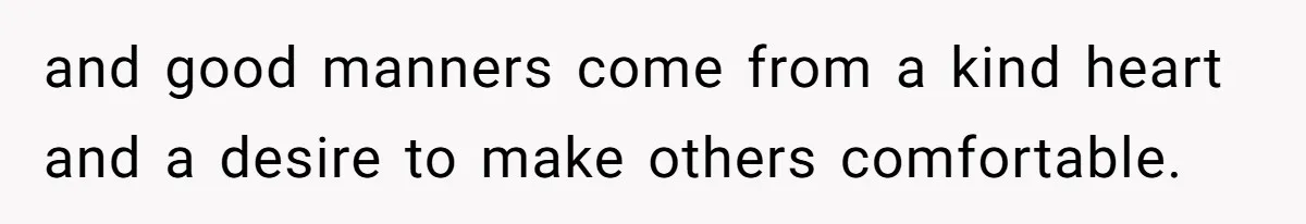 and good manners come from a kind heart and a desire to make others comfortable.
