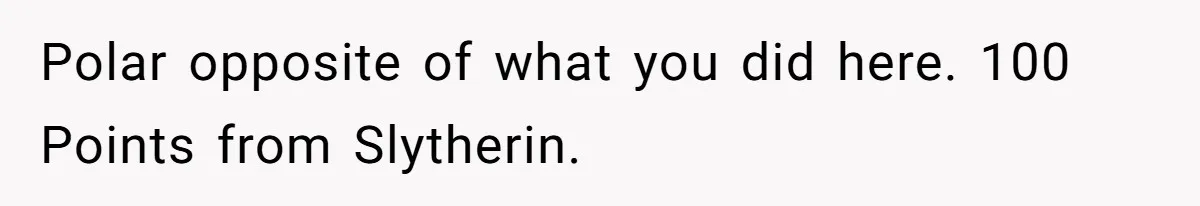Polar opposite of what you did here. 100 Points from Slytherin.
