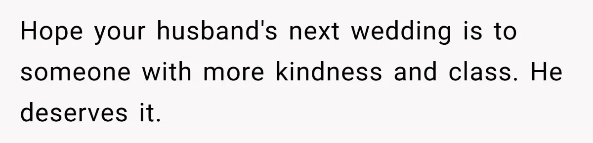 Hope your husband's next wedding is to someone with more kindness and class. He deserves it.