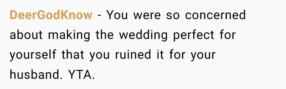 DeerGodKnow − You were so concerned about making the wedding perfect for yourself that you ruined it for your husband. YTA.