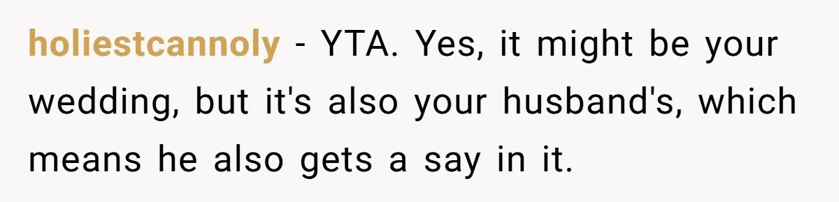 holiestcannoly − YTA. Yes, it might be your wedding, but it's also your husband's, which means he also gets a say in it.
