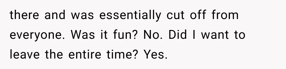 there and was essentially cut off from everyone. Was it fun? No. Did I want to leave the entire time? Yes.