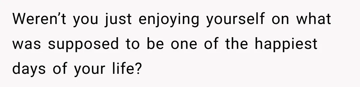 Weren’t you just enjoying yourself on what was supposed to be one of the happiest days of your life?