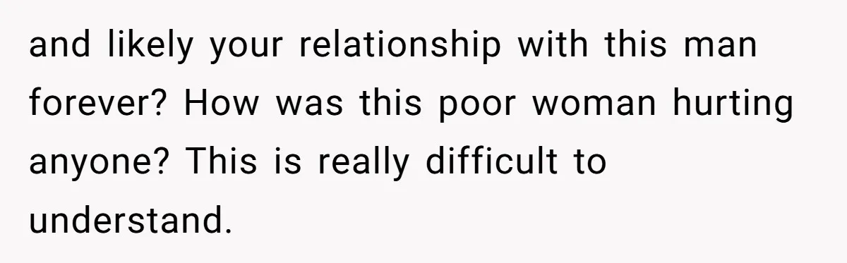 and likely your relationship with this man forever? How was this poor woman hurting anyone? This is really difficult to understand.