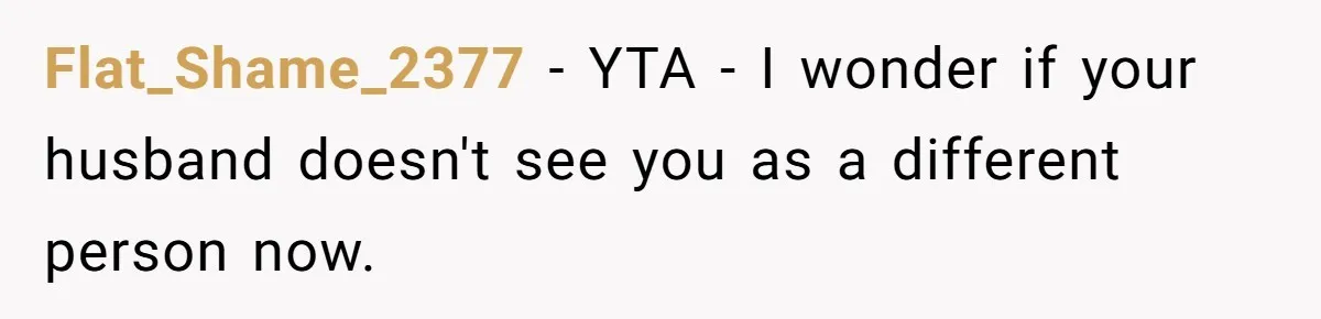 Flat_Shame_2377 − YTA - I wonder if your husband doesn't see you as a different person now.