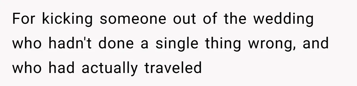 For kicking someone out of the wedding who hadn't done a single thing wrong, and who had actually traveled