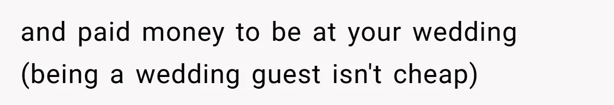 and paid money to be at your wedding (being a wedding guest isn't cheap)