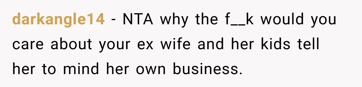 darkangle14 − NTA why the f__k would you care about your ex wife and her kids tell her to mind her own business.