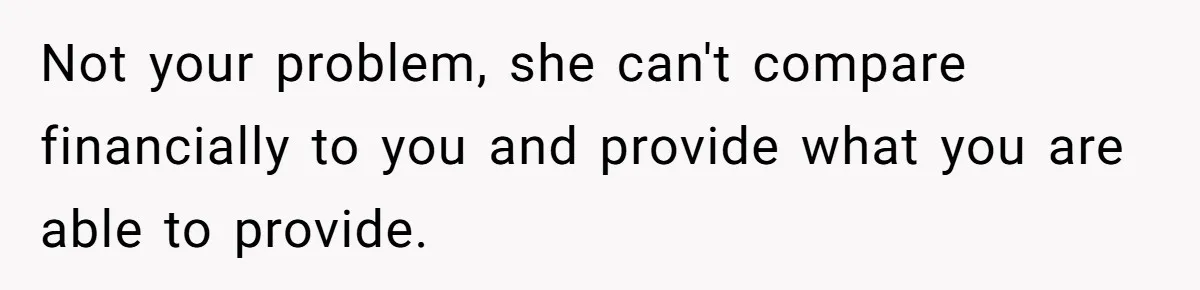 Not your problem, she can't compare financially to you and provide what you are able to provide.