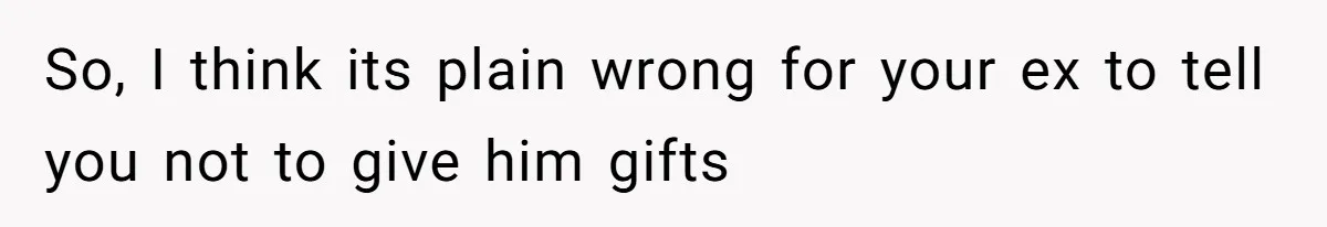 So, I think its plain wrong for your ex to tell you not to give him gifts