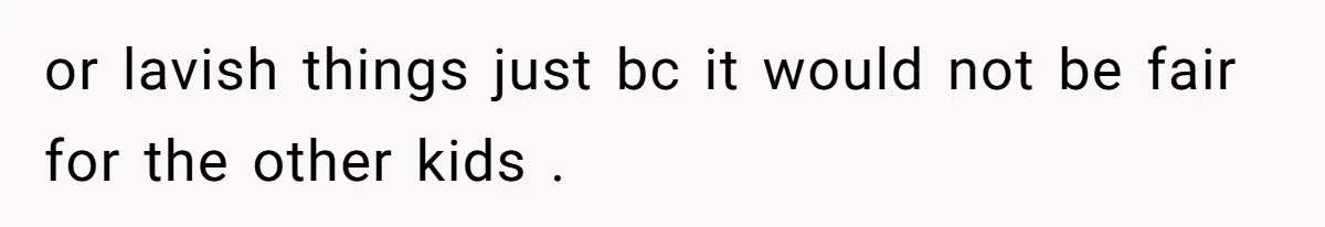 or lavish things just bc it would not be fair for the other kids .